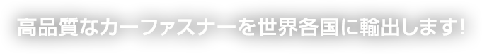 高品質なカーファスナーを世界各国に輸出します！