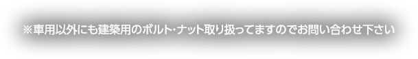 ※車用以外にも建築用のボルト・ナット取り扱ってますのでお問い合わせ下さい